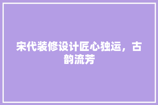 宋代装修设计匠心独运，古韵流芳