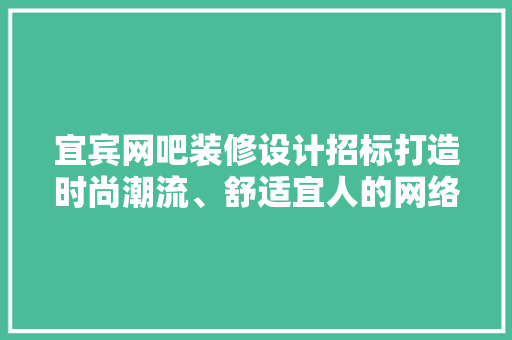 宜宾网吧装修设计招标打造时尚潮流、舒适宜人的网络娱乐空间