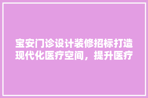 宝安门诊设计装修招标打造现代化医疗空间，提升医疗服务品质