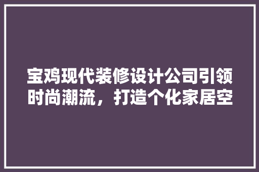 宝鸡现代装修设计公司引领时尚潮流，打造个化家居空间