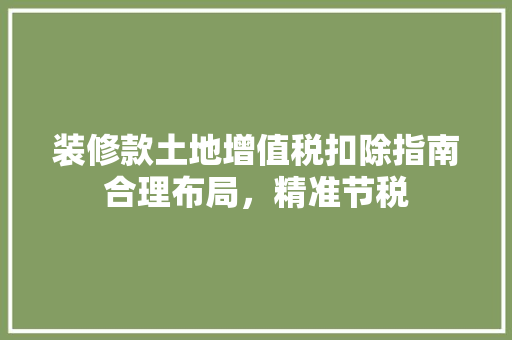 装修款土地增值税扣除指南合理布局，精准节税