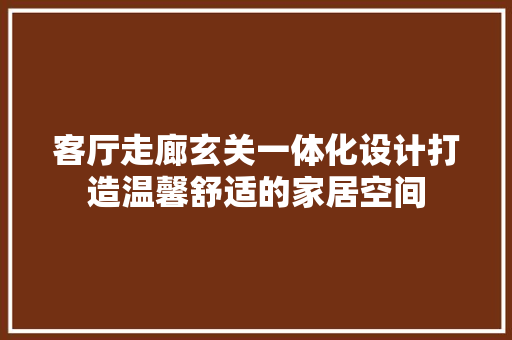客厅走廊玄关一体化设计打造温馨舒适的家居空间