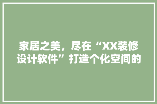 家居之美，尽在“XX装修设计软件”打造个化空间的艺术之旅