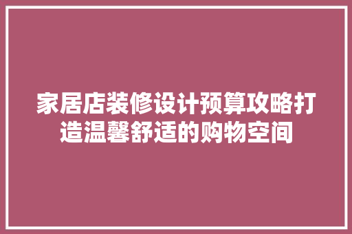 家居店装修设计预算攻略打造温馨舒适的购物空间