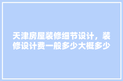 天津房屋装修细节设计，装修设计费一般多少大概多少钱