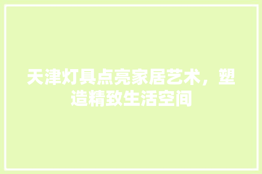天津灯具点亮家居艺术，塑造精致生活空间