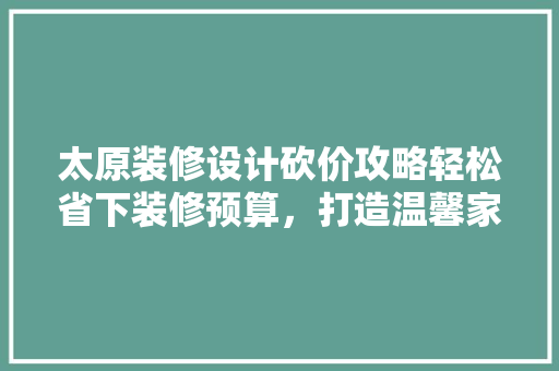 太原装修设计砍价攻略轻松省下装修预算，打造温馨家园