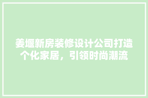 姜堰新房装修设计公司打造个化家居，引领时尚潮流