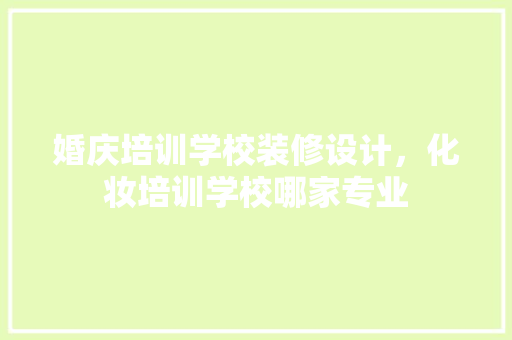 婚庆培训学校装修设计，化妆培训学校哪家专业