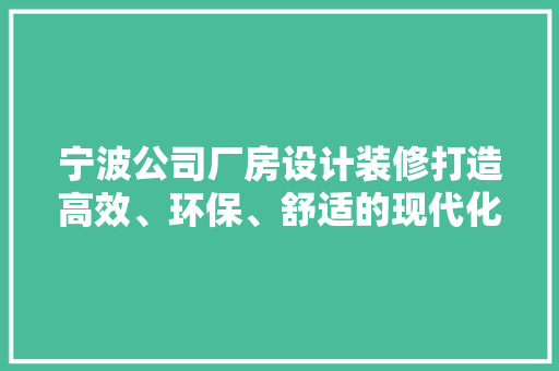宁波公司厂房设计装修打造高效、环保、舒适的现代化生产空间