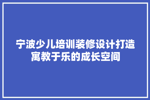 宁波少儿培训装修设计打造寓教于乐的成长空间