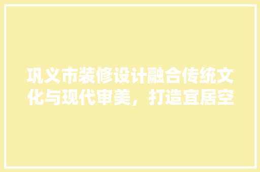 巩义市装修设计融合传统文化与现代审美，打造宜居空间