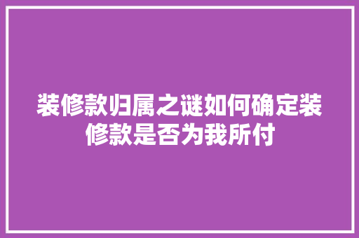 装修款归属之谜如何确定装修款是否为我所付