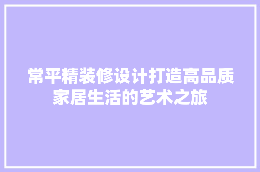 常平精装修设计打造高品质家居生活的艺术之旅