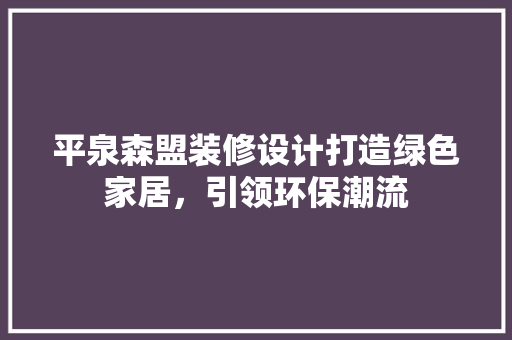 平泉森盟装修设计打造绿色家居，引领环保潮流