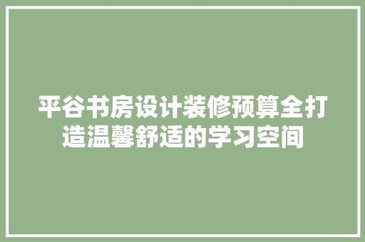 平谷书房设计装修预算全打造温馨舒适的学习空间