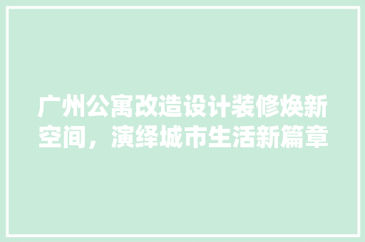 广州公寓改造设计装修焕新空间，演绎城市生活新篇章