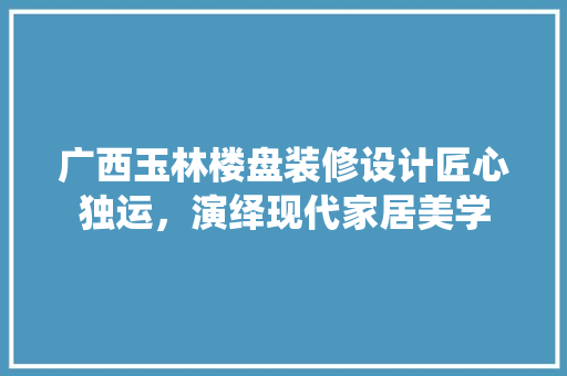 广西玉林楼盘装修设计匠心独运，演绎现代家居美学