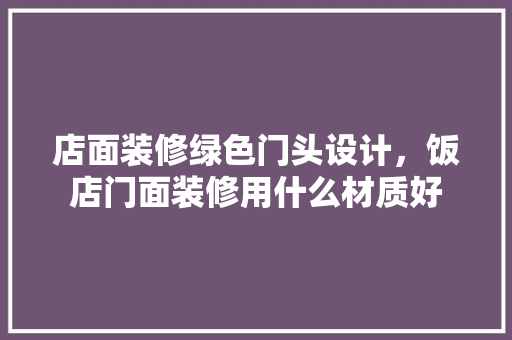 店面装修绿色门头设计，饭店门面装修用什么材质好