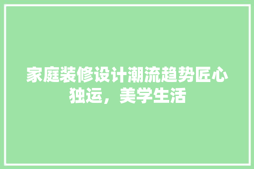 家庭装修设计潮流趋势匠心独运，美学生活