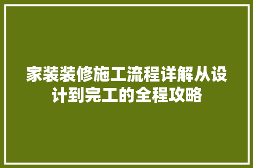 家装装修施工流程详解从设计到完工的全程攻略