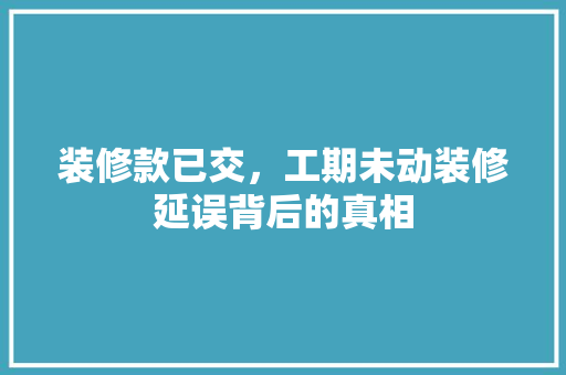 装修款已交，工期未动装修延误背后的真相