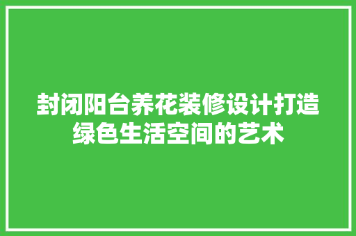 封闭阳台养花装修设计打造绿色生活空间的艺术