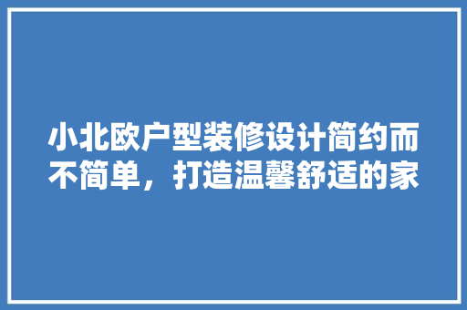 小北欧户型装修设计简约而不简单，打造温馨舒适的家