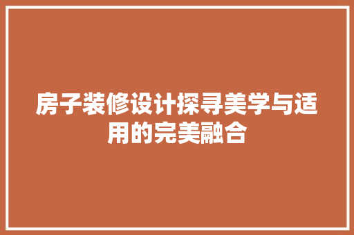 房子装修设计探寻美学与适用的完美融合