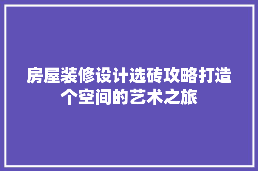 房屋装修设计选砖攻略打造个空间的艺术之旅
