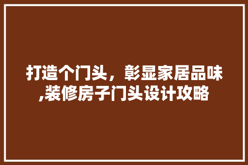 打造个门头，彰显家居品味,装修房子门头设计攻略