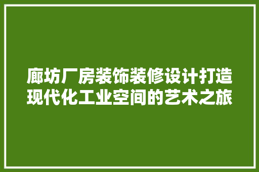廊坊厂房装饰装修设计打造现代化工业空间的艺术之旅
