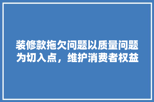装修款拖欠问题以质量问题为切入点，维护消费者权益
