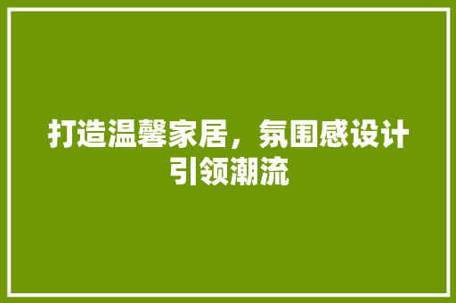 打造温馨家居，氛围感设计引领潮流