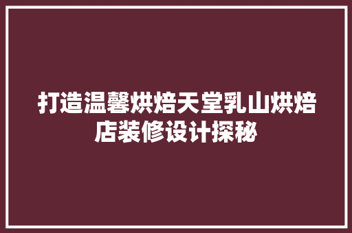 打造温馨烘焙天堂乳山烘焙店装修设计探秘