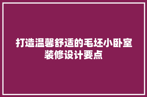 打造温馨舒适的毛坯小卧室装修设计要点