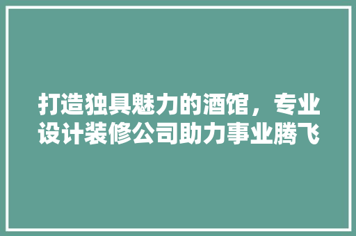 打造独具魅力的酒馆，专业设计装修公司助力事业腾飞