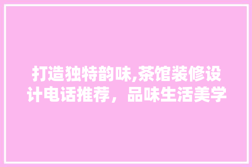 打造独特韵味,茶馆装修设计电话推荐，品味生活美学空间