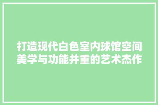 打造现代白色室内球馆空间美学与功能并重的艺术杰作
