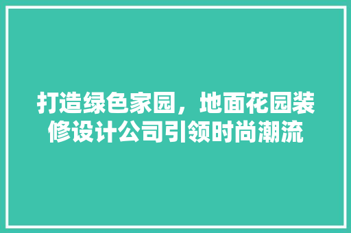 打造绿色家园，地面花园装修设计公司引领时尚潮流