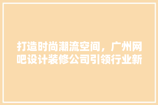 打造时尚潮流空间，广州网吧设计装修公司引领行业新风向