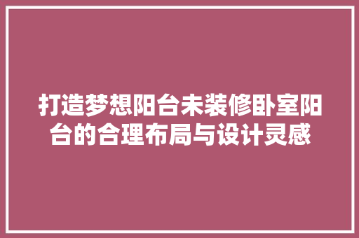 打造梦想阳台未装修卧室阳台的合理布局与设计灵感