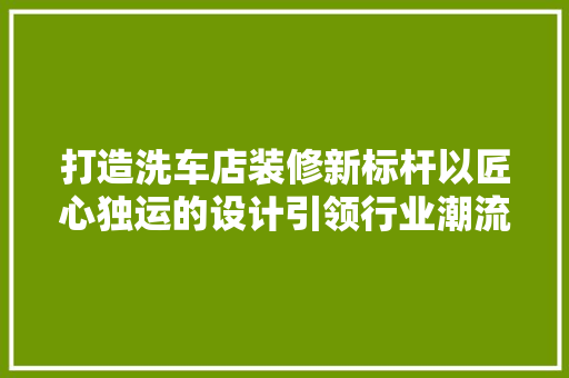 打造洗车店装修新标杆以匠心独运的设计引领行业潮流
