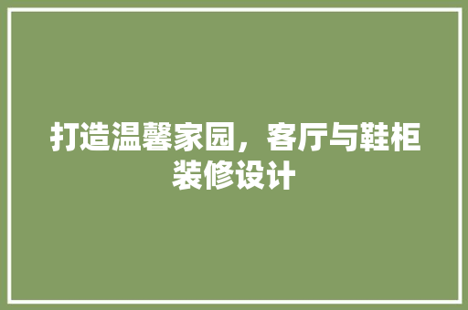 打造温馨家园，客厅与鞋柜装修设计