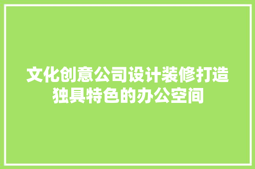 文化创意公司设计装修打造独具特色的办公空间