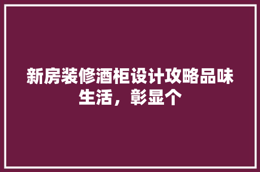 新房装修酒柜设计攻略品味生活，彰显个