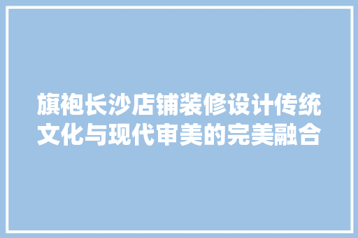 旗袍长沙店铺装修设计传统文化与现代审美的完美融合