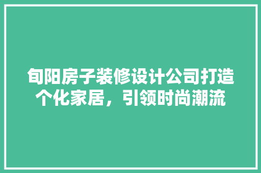 旬阳房子装修设计公司打造个化家居，引领时尚潮流