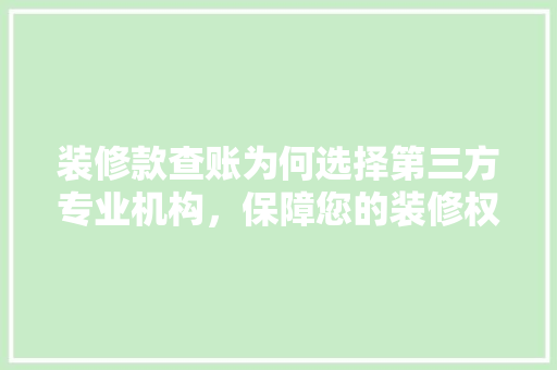 装修款查账为何选择第三方专业机构，保障您的装修权益