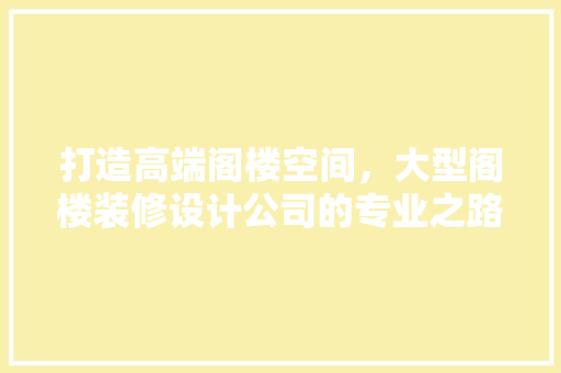 打造高端阁楼空间，大型阁楼装修设计公司的专业之路